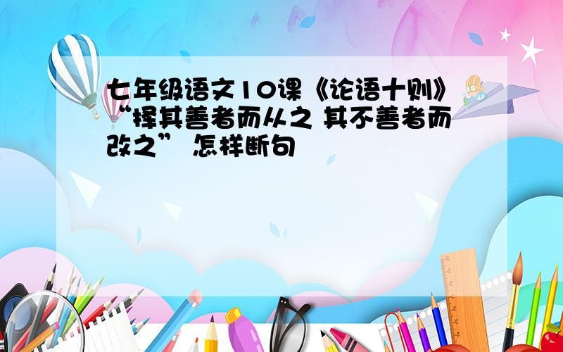 七年级语文10课《论语十则》“择其善者而从之 其不善者而改之” 怎样断句