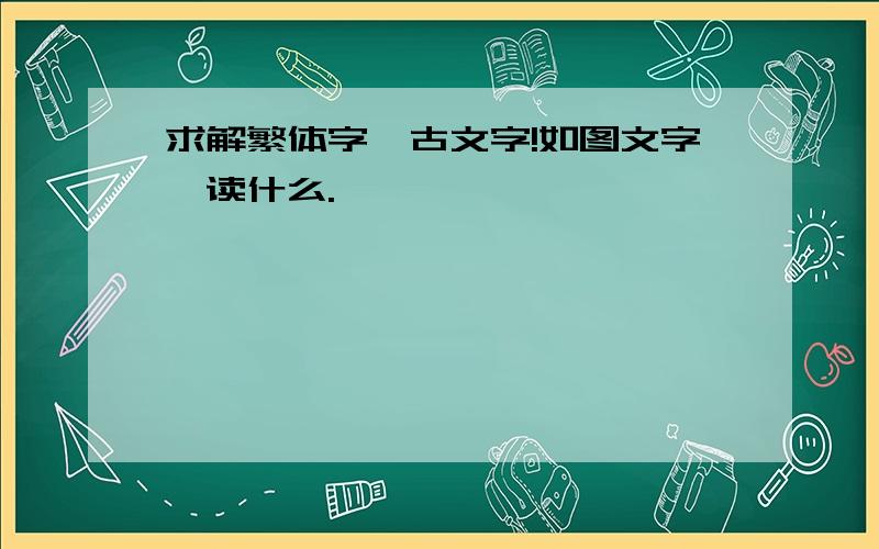 求解繁体字,古文字!如图文字,读什么.