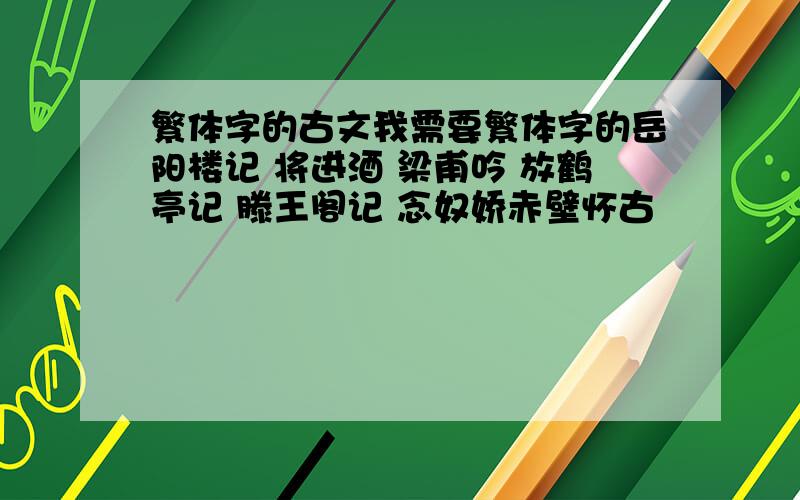 繁体字的古文我需要繁体字的岳阳楼记 将进酒 梁甫吟 放鹤亭记 滕王阁记 念奴娇赤壁怀古