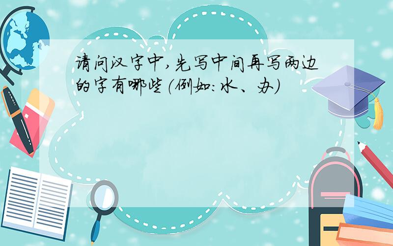 请问汉字中,先写中间再写两边的字有哪些（例如：水、办）