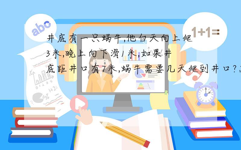 井底有一只蜗牛,他白天向上爬3米,晚上向下滑1米,如果井底距井口有7米,蜗牛需要几天爬到井口?怎样列式