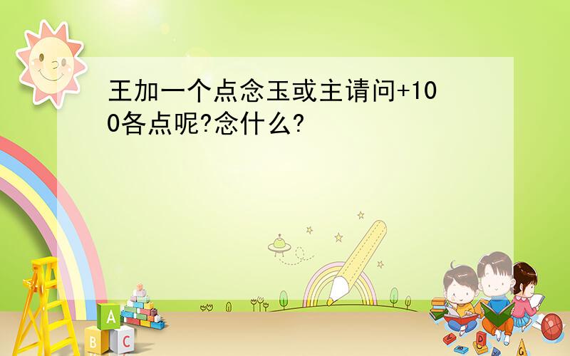 王加一个点念玉或主请问+100各点呢?念什么?