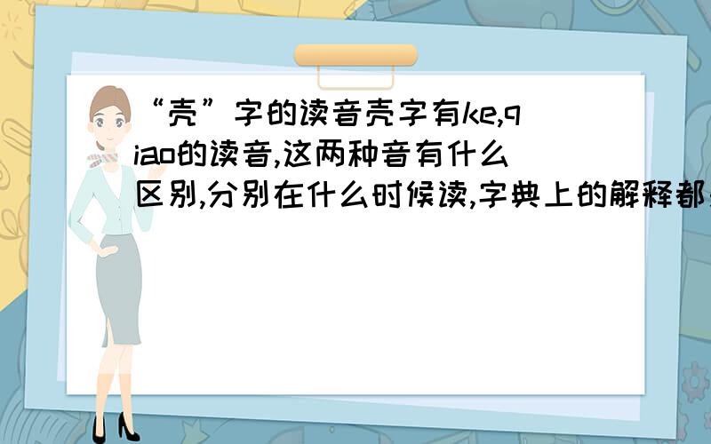 “壳”字的读音壳字有ke,qiao的读音,这两种音有什么区别,分别在什么时候读,字典上的解释都是一样的,为什么有写这样读,有写那样读?