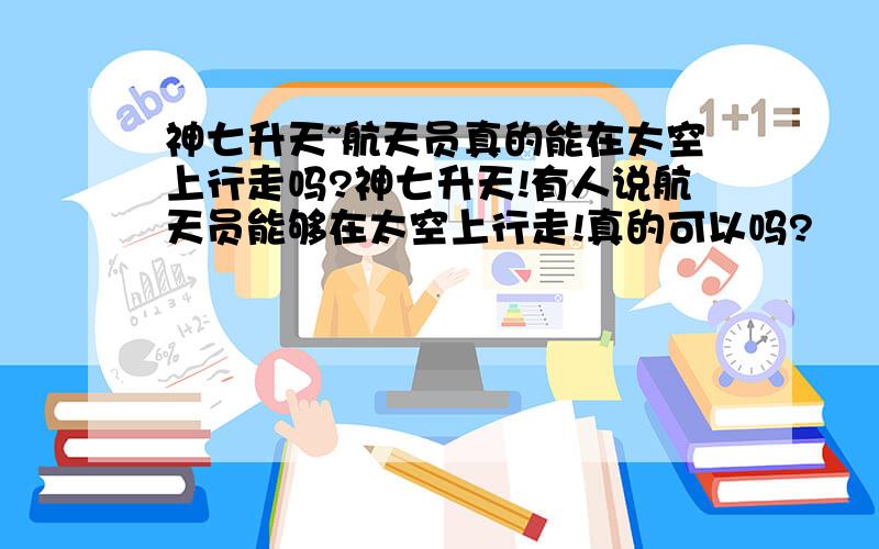 神七升天~航天员真的能在太空上行走吗?神七升天!有人说航天员能够在太空上行走!真的可以吗?