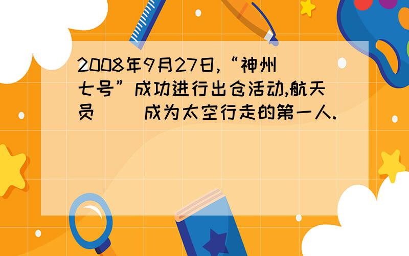 2008年9月27日,“神州七号”成功进行出仓活动,航天员（ ）成为太空行走的第一人.