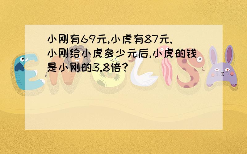 小刚有69元,小虎有87元.小刚给小虎多少元后,小虎的钱是小刚的3.8倍?