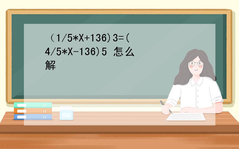 （1/5*X+136)3=(4/5*X-136)5 怎么解