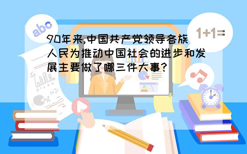 90年来,中国共产党领导各族人民为推动中国社会的进步和发展主要做了哪三件大事?