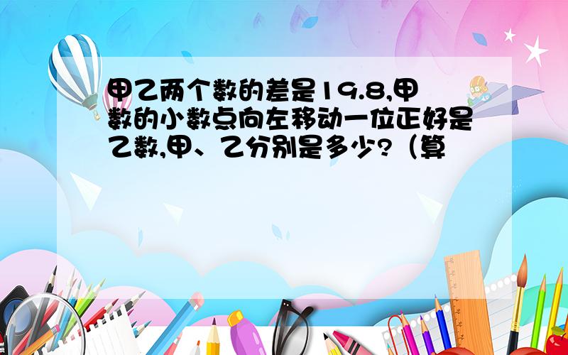 甲乙两个数的差是19.8,甲数的小数点向左移动一位正好是乙数,甲、乙分别是多少?（算