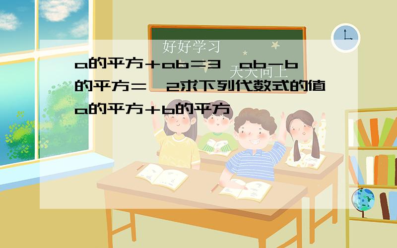 a的平方＋ab＝3,ab－b的平方＝﹣2求下列代数式的值a的平方＋b的平方