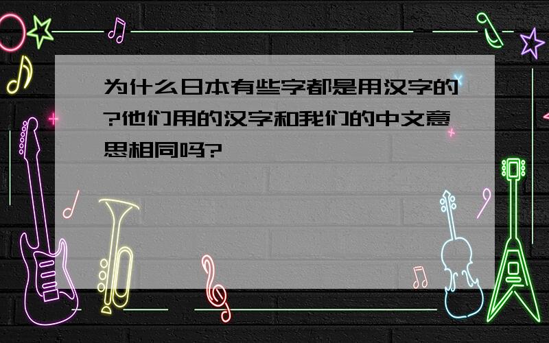 为什么日本有些字都是用汉字的?他们用的汉字和我们的中文意思相同吗?