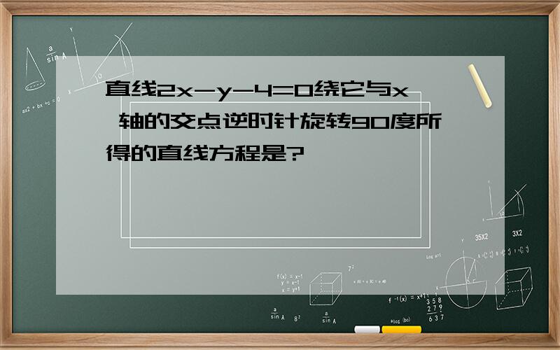 直线2x-y-4=0绕它与x 轴的交点逆时针旋转90度所得的直线方程是?