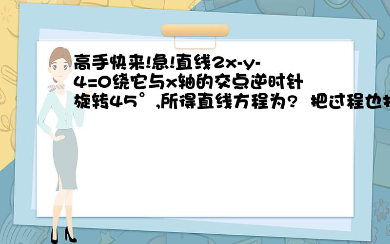 高手快来!急!直线2x-y-4=0绕它与x轴的交点逆时针旋转45°,所得直线方程为?  把过程也打上来吧