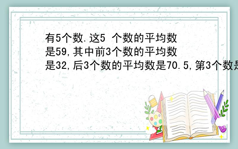 有5个数.这5 个数的平均数是59,其中前3个数的平均数是32,后3个数的平均数是70.5,第3个数是多少?