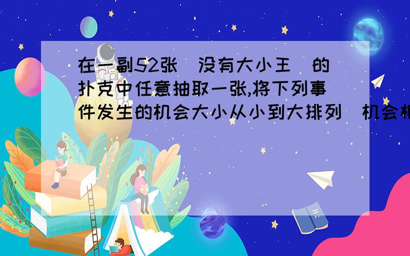 在一副52张（没有大小王）的扑克中任意抽取一张,将下列事件发生的机会大小从小到大排列（机会相等的用括号括在一起）1、红色 2、黑色 3、红心 4、梅花 5、人头 6、方块 7、大王 8、9 9、