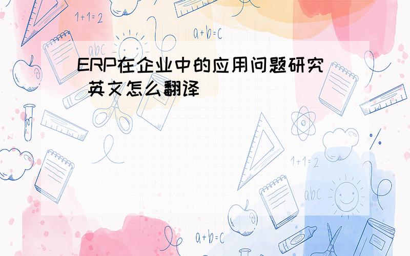 ERP在企业中的应用问题研究 英文怎么翻译