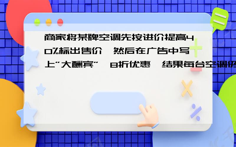 商家将某牌空调先按进价提高40%标出售价,然后在广告中写上”大酬宾”,8折优惠,结果每台空调仍赚了300元.问：⑴此牌空调每台的进价是多少元?⑵如果要使利润提高1倍,并仍按广告中宣传的8