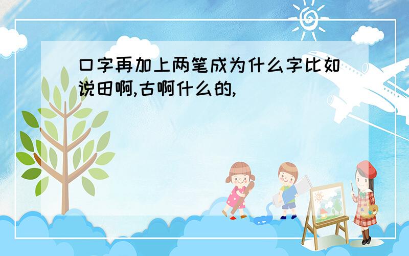 口字再加上两笔成为什么字比如说田啊,古啊什么的,