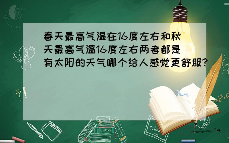 春天最高气温在16度左右和秋天最高气温16度左右两者都是有太阳的天气哪个给人感觉更舒服?