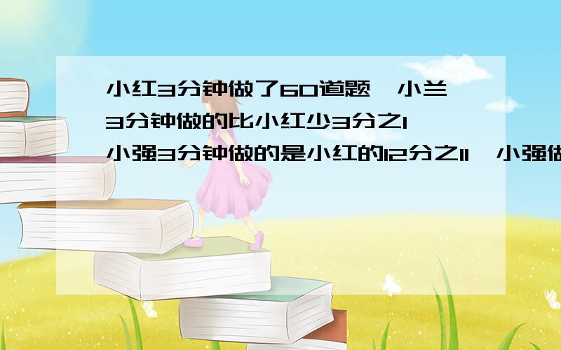 小红3分钟做了60道题,小兰3分钟做的比小红少3分之1,小强3分钟做的是小红的12分之11,小强做了多少道,