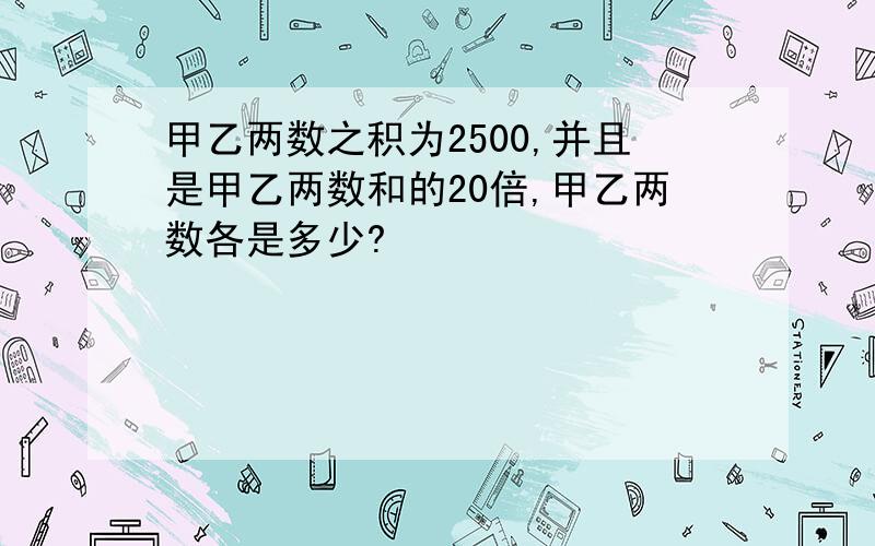 甲乙两数之积为2500,并且是甲乙两数和的20倍,甲乙两数各是多少?