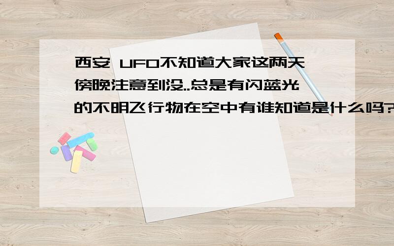 西安 UFO不知道大家这两天傍晚注意到没..总是有闪蓝光的不明飞行物在空中有谁知道是什么吗?是外星人就好了,快带我走吧.