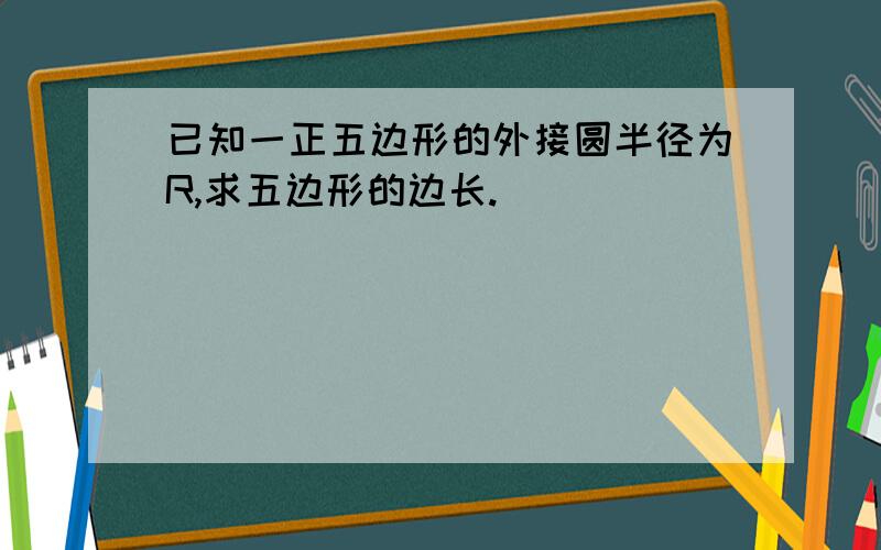 已知一正五边形的外接圆半径为R,求五边形的边长.