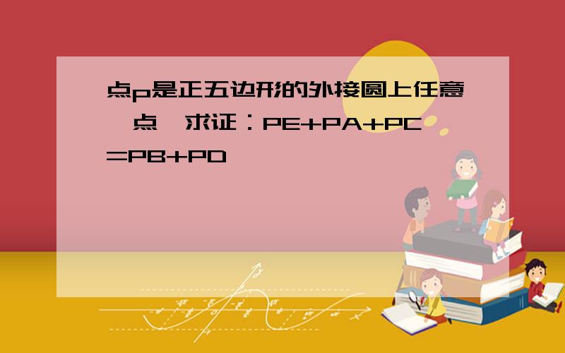 点p是正五边形的外接圆上任意一点,求证：PE+PA+PC=PB+PD