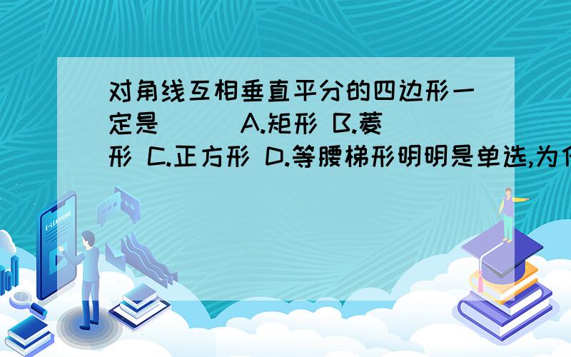 对角线互相垂直平分的四边形一定是（ ） A.矩形 B.菱形 C.正方形 D.等腰梯形明明是单选,为什么我觉得菱形和正方形都对呢?