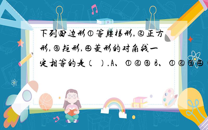 下列四边形①等腰梯形,②正方形,③矩形,④菱形的对角线一定相等的是（ ）.A、①②③ B、①②③④ C、