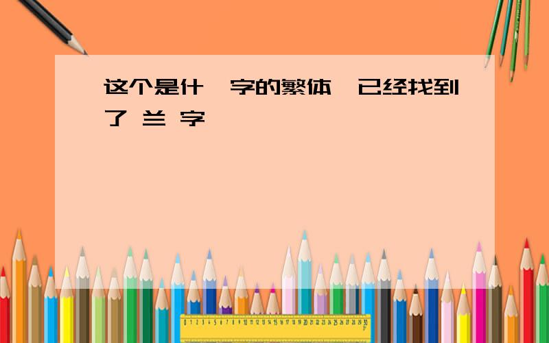 这个是什麼字的繁体,已经找到了 兰 字