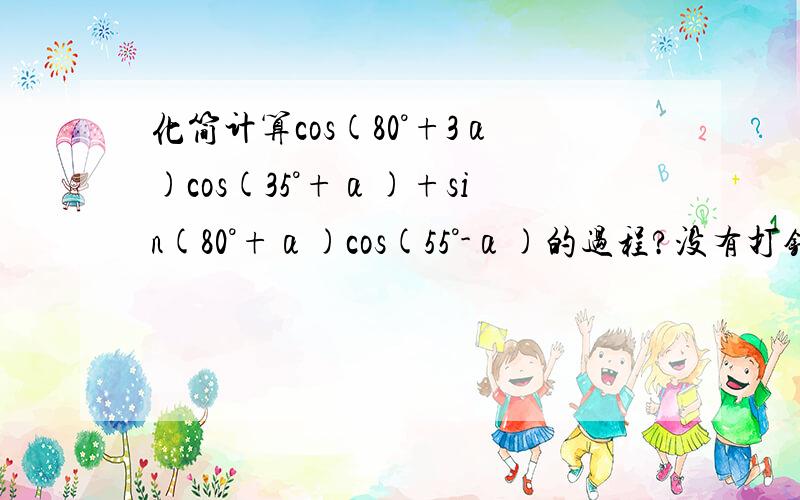 化简计算cos(80°+3α)cos(35°+α)+sin(80°+α)cos(55°-α)的过程?没有打错，是3α^.^