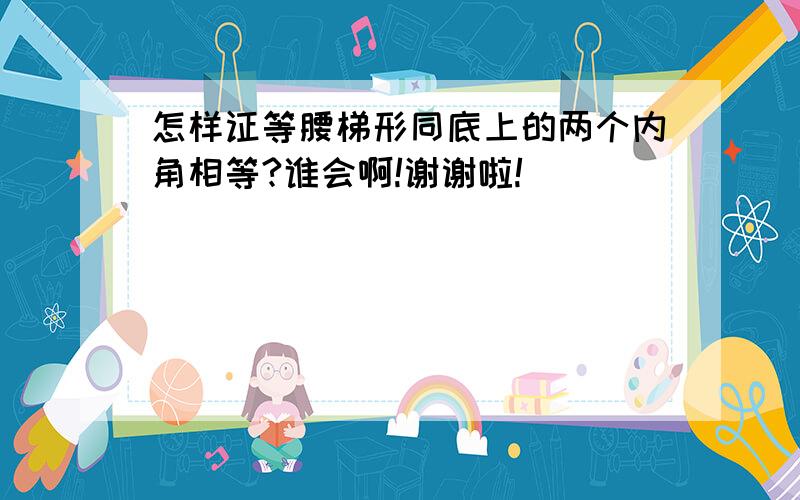 怎样证等腰梯形同底上的两个内角相等?谁会啊!谢谢啦!