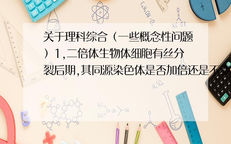 关于理科综合（一些概念性问题）1,二倍体生物体细胞有丝分裂后期,其同源染色体是否加倍还是不变?或者此时是否存在同源染色体?2,线粒体的膜是不是由4层磷脂分子层构成的?不是的话又是