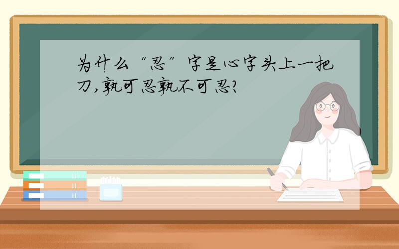 为什么“忍”字是心字头上一把刀,孰可忍孰不可忍?