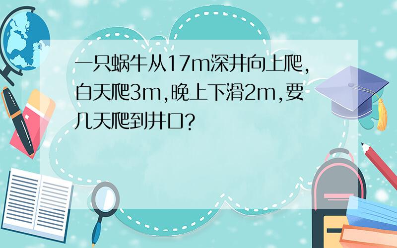 一只蜗牛从17m深井向上爬,白天爬3m,晚上下滑2m,要几天爬到井口?