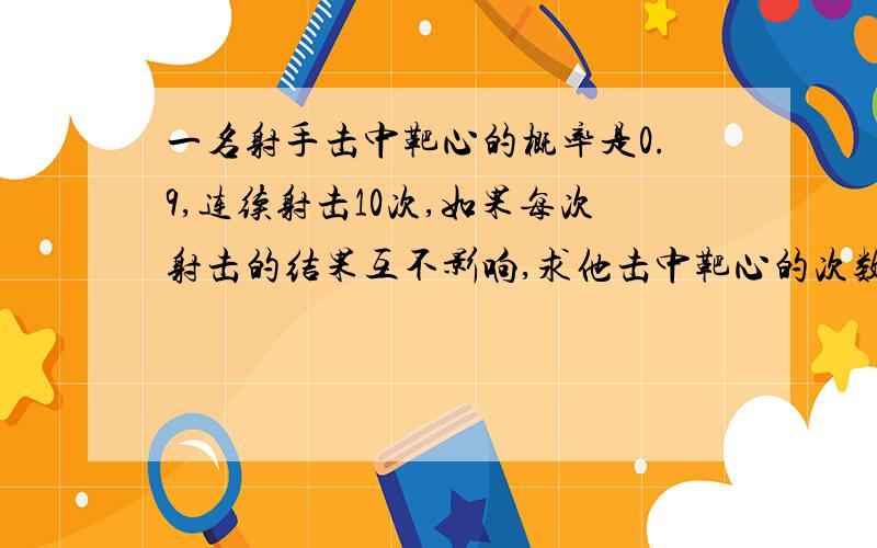 一名射手击中靶心的概率是0.9,连续射击10次,如果每次射击的结果互不影响,求他击中靶心的次数的期望?