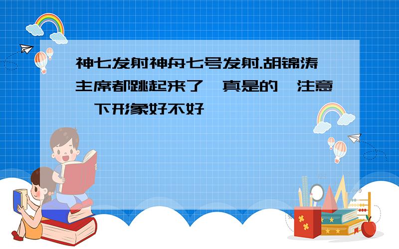 神七发射神舟七号发射.胡锦涛主席都跳起来了,真是的,注意一下形象好不好