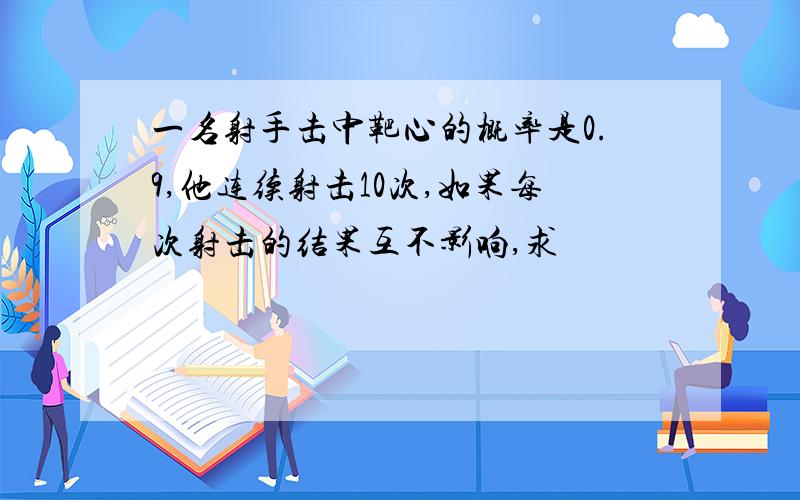 一名射手击中靶心的概率是0.9,他连续射击10次,如果每次射击的结果互不影响,求