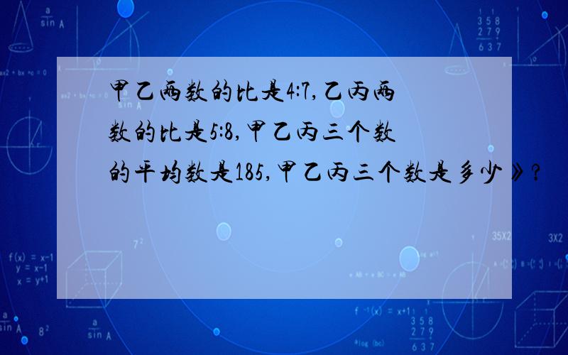 甲乙两数的比是4:7,乙丙两数的比是5:8,甲乙丙三个数的平均数是185,甲乙丙三个数是多少》?