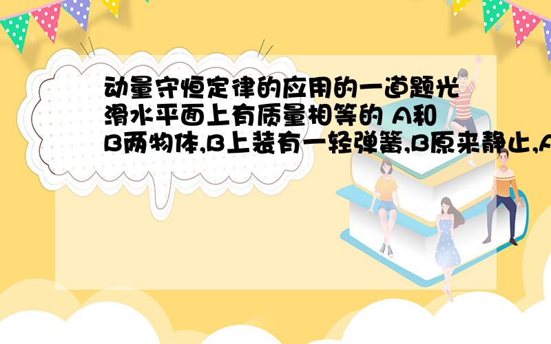 动量守恒定律的应用的一道题光滑水平面上有质量相等的 A和B两物体,B上装有一轻弹簧,B原来静止,A以速度v0正对B滑行,当弹簧压缩到最大时,B物体的速度为多少?