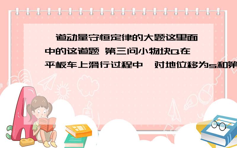 一道动量守恒定律的大题这里面中的这道题 第三问小物块Q在平板车上滑行过程中,对地位移为s和第二问中的L有什么区别 为什么对地位移直接用 物体Q的初动能减去物体Q的末动能等于摩擦力