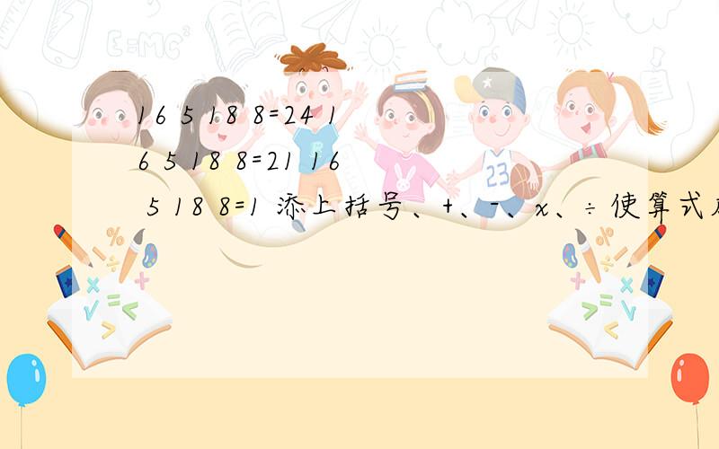 16 5 18 8=24 16 5 18 8=21 16 5 18 8=1 添上括号、+、-、x、÷使算式成立.