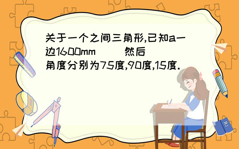 关于一个之间三角形,已知a一边1600mm     然后角度分别为75度,90度,15度.