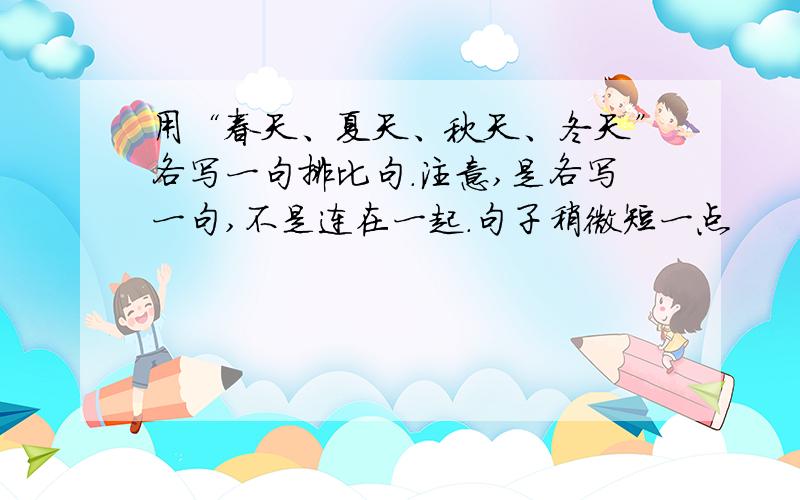 用“春天、夏天、秋天、冬天”各写一句排比句.注意,是各写一句,不是连在一起.句子稍微短一点