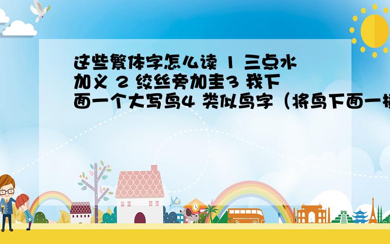 这些繁体字怎么读 1 三点水加义 2 绞丝旁加圭3 我下面一个大写鸟4 类似鸟字（将鸟下面一横换成木）加耳朵旁5 金旁加巢6 这个字是上下结构 上面一个竹字头 下面的左边是工右边是刀字旁