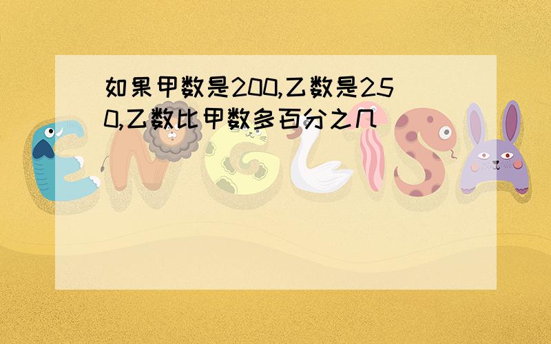 如果甲数是200,乙数是250,乙数比甲数多百分之几