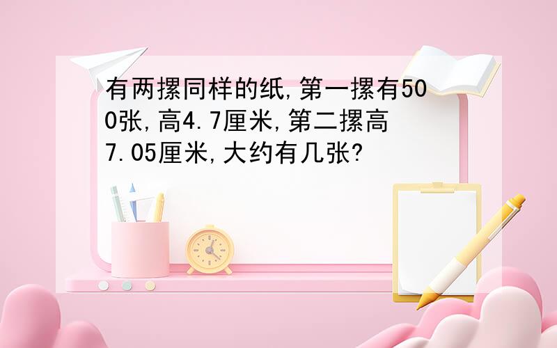 有两摞同样的纸,第一摞有500张,高4.7厘米,第二摞高7.05厘米,大约有几张?