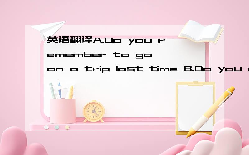 英语翻译A.Do you remember to go on a trip last time B.Do you remember going on a trip last time C.Do you remember togo on a trip last time