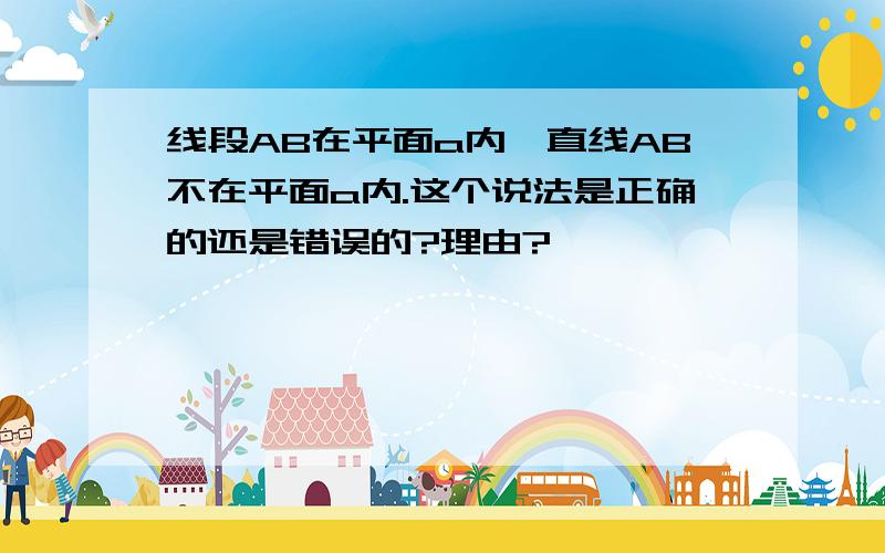 线段AB在平面a内,直线AB不在平面a内.这个说法是正确的还是错误的?理由?